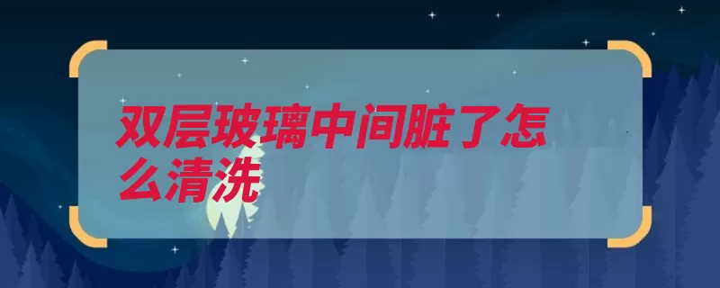 双层玻璃中间脏了怎么清洗