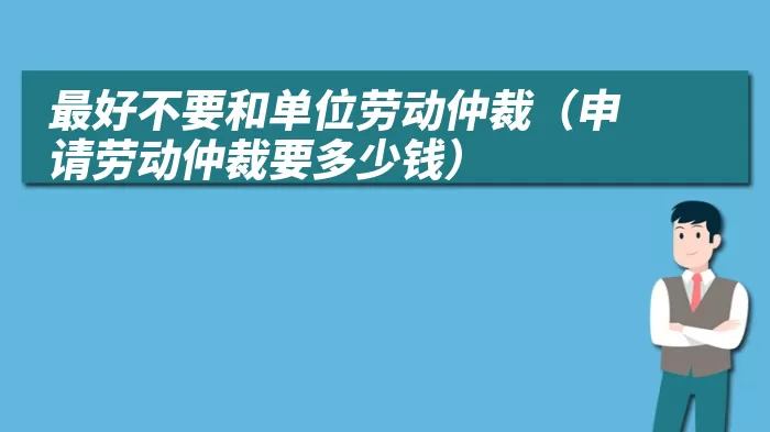 最好不要和单位劳动仲裁（申请劳动仲裁要多少钱）