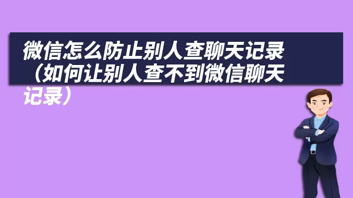 微信怎么防止别人查聊天记录（如何让别人查不到微信聊天记录）