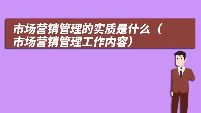 市场营销管理的实质是什么（市场营销管理工作内容）