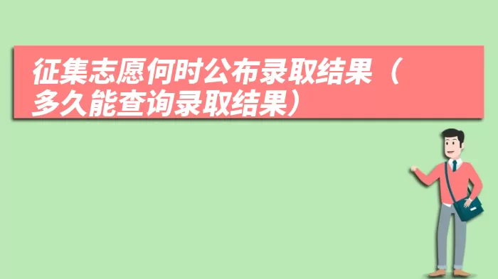 征集志愿何时公布录取结果（多久能查询录取结果）