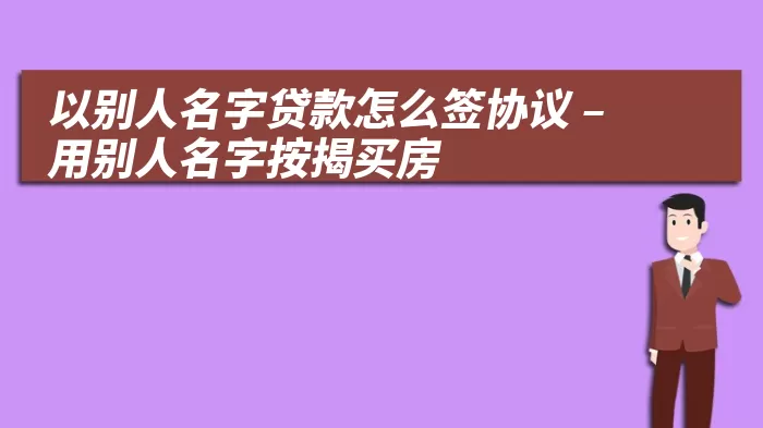 以别人名字贷款怎么签协议 – 用别人名字按揭买房