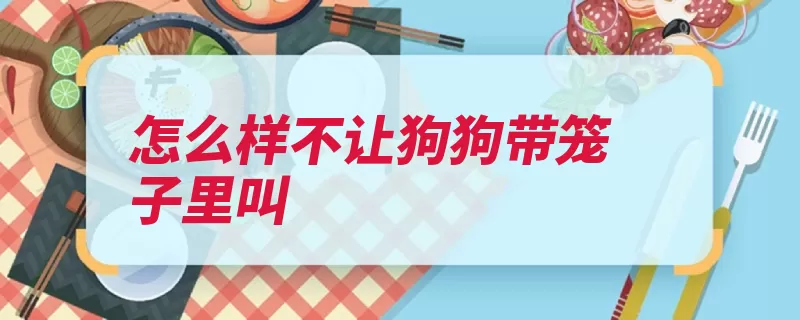 怎么样不让狗狗带笼子里叫