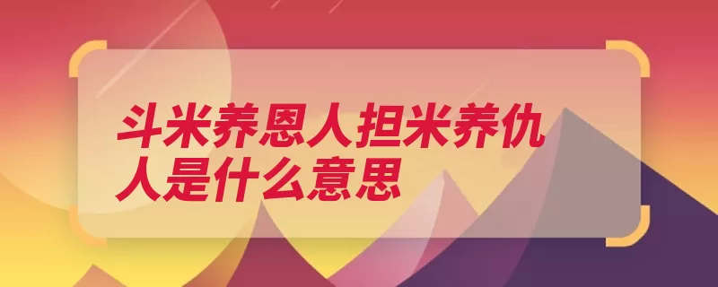 斗米养恩人担米养仇人是什么意思