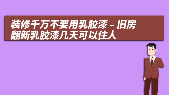 装修千万不要用乳胶漆 – 旧房翻新乳胶漆几天可以住人