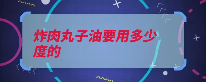 炸肉丸子油要用多少度的