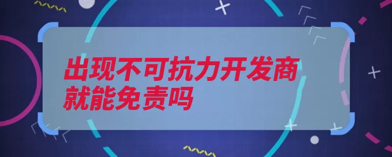 出现不可抗力开发商就能免责吗