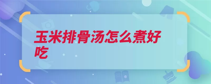 玉米排骨汤怎么煮好吃