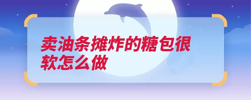 卖油条摊炸的糖包很软怎么做