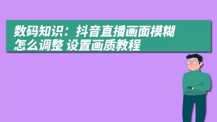 数码知识：抖音直播画面模糊怎么调整 设置画质教程