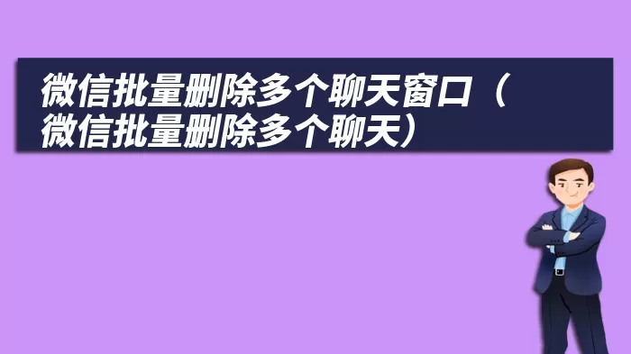 微信批量删除多个聊天窗口（微信批量删除多个聊天）