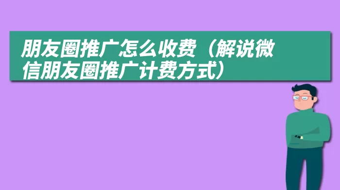 朋友圈推广怎么收费（解说微信朋友圈推广计费方式）