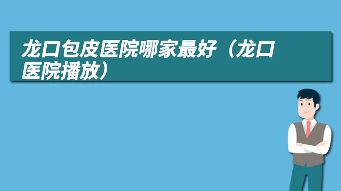 龙口包皮医院哪家最好（龙口医院播放）