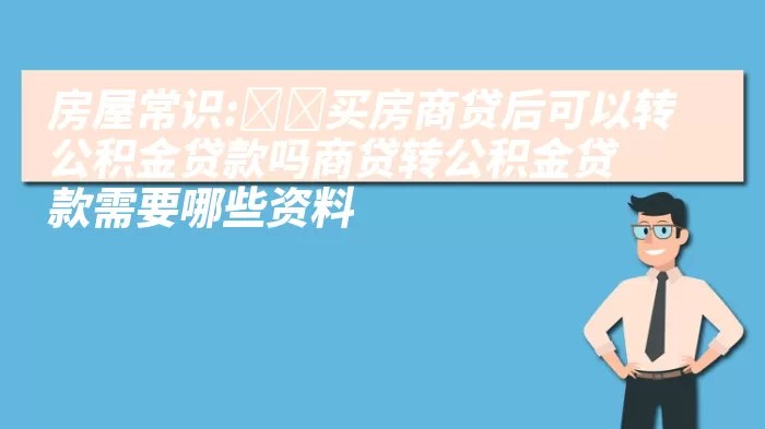 房屋常识:﻿﻿买房商贷后可以转公积金贷款吗商贷转公积金贷款需要哪些资料