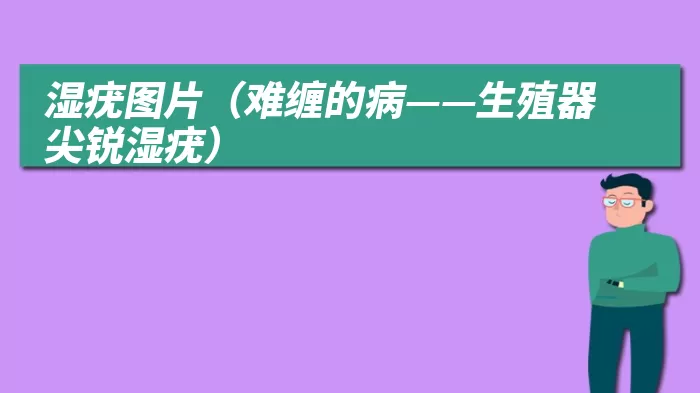 湿疣图片（难缠的病——生殖器尖锐湿疣）