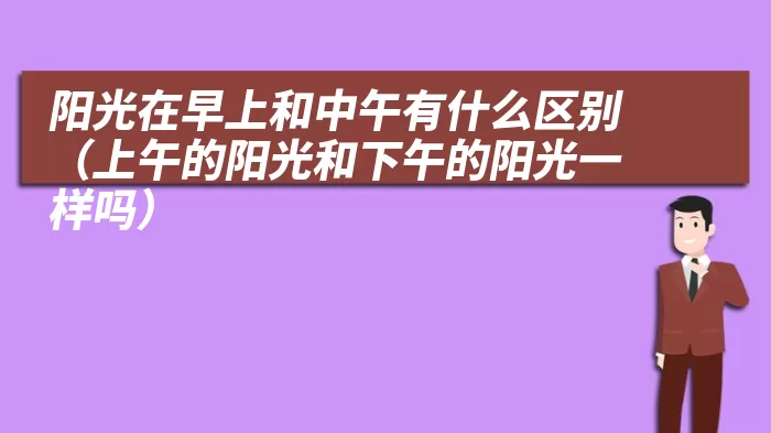 阳光在早上和中午有什么区别（上午的阳光和下午的阳光一样吗）