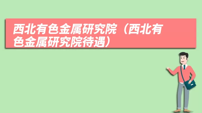 西北有色金属研究院（西北有色金属研究院待遇）