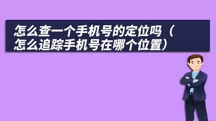 怎么查一个手机号的定位吗（怎么追踪手机号在哪个位置）