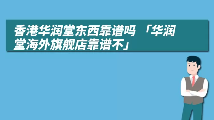 香港华润堂东西靠谱吗 「华润堂海外旗舰店靠谱不」