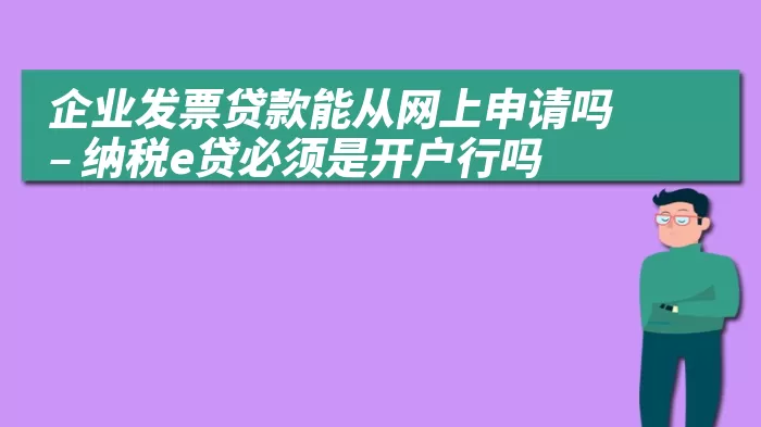 企业发票贷款能从网上申请吗 – 纳税e贷必须是开户行吗