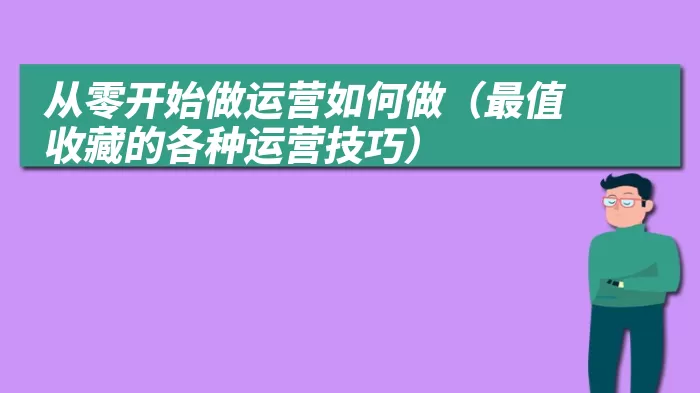 从零开始做运营如何做（最值收藏的各种运营技巧）