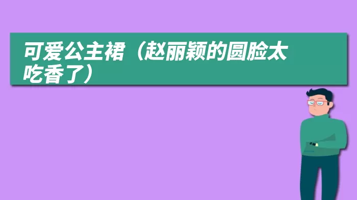 可爱公主裙（赵丽颖的圆脸太吃香了）