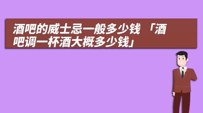 酒吧的威士忌一般多少钱 「酒吧调一杯酒大概多少钱」