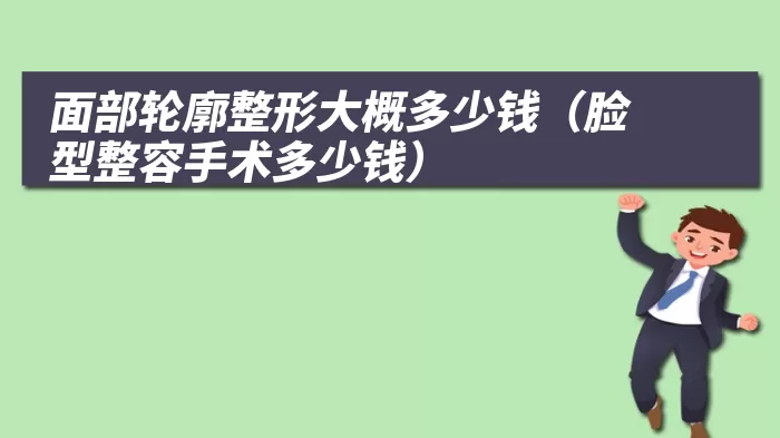 面部轮廓整形大概多少钱（脸型整容手术多少钱）