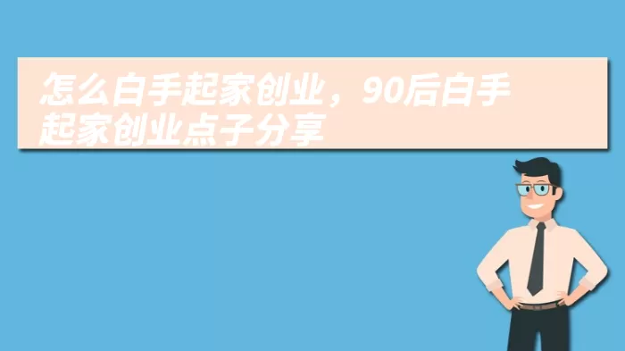 怎么白手起家创业，90后白手起家创业点子分享