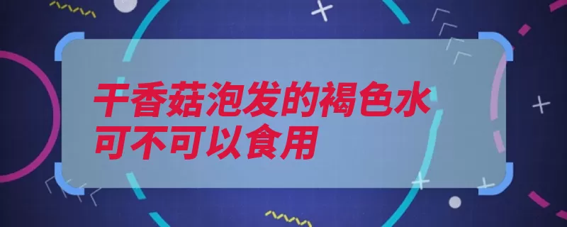 干香菇泡发的褐色水可不可以食用