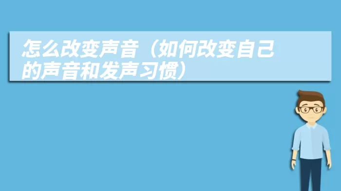 怎么改变声音（如何改变自己的声音和发声习惯）