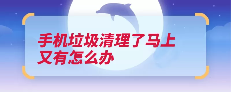 手机垃圾清理了马上又有怎么办