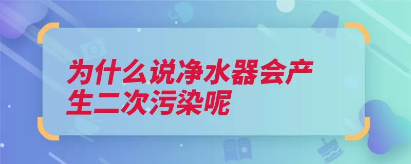 为什么说净水器会产生二次污染呢