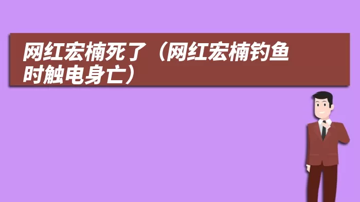 网红宏楠死了（网红宏楠钓鱼时触电身亡）
