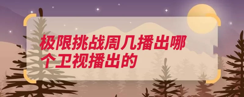 极限挑战周几播出哪个卫视播出的