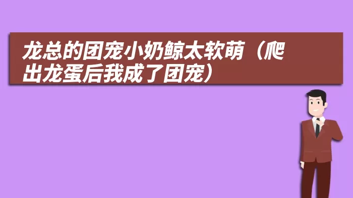 龙总的团宠小奶鲸太软萌(爬出龙蛋后我成了团宠)