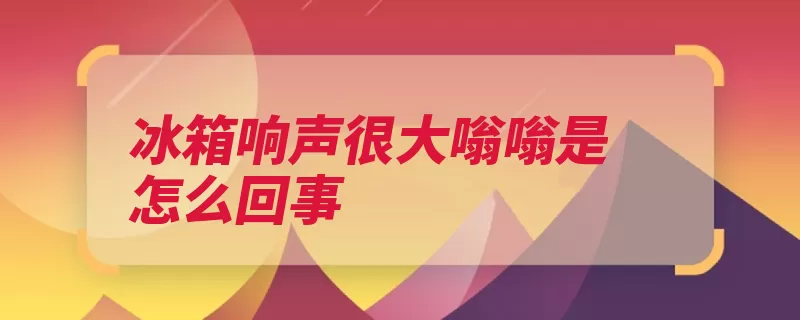 冰箱响声很大嗡嗡是怎么回事