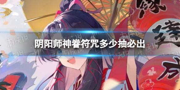 《阴阳师》神眷符咒多少抽必出 金票出货率