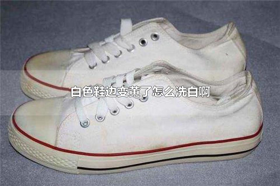 白色鞋边变黄了怎么洗白啊 白鞋洗完变黄怎么办