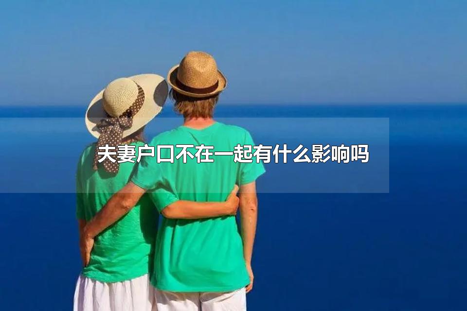 夫妻户口不在一起有什么影响吗 夫妻迁户口要多久