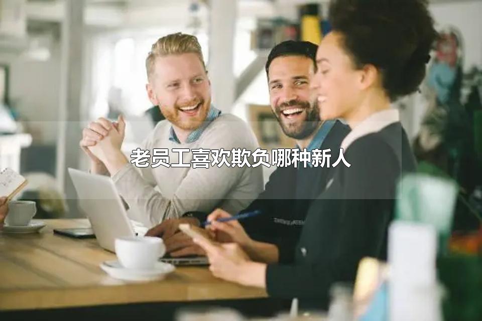 老员工喜欢欺负哪种新人 新人被老员工欺负了怎么办