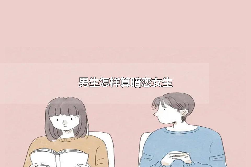 男生怎样算暗恋女生 女生会知道男生暗恋吗