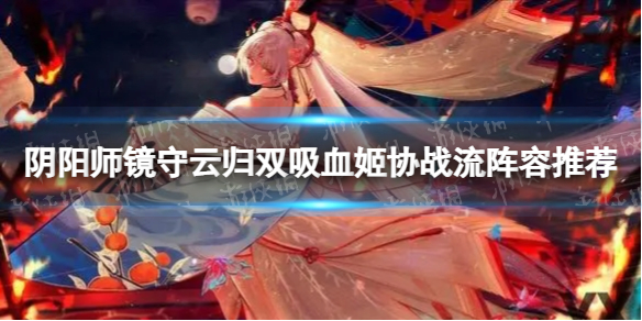 《阴阳师》镜守云归双吸血姬协战流怎么玩 镜守云归双吸血姬协战流阵容推荐